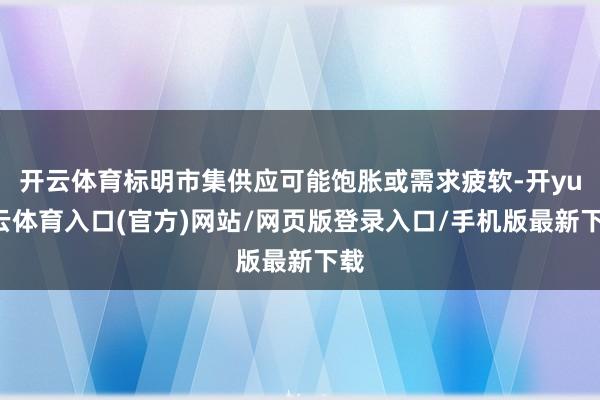 开云体育标明市集供应可能饱胀或需求疲软-开yun云体育入口(官方)网站/网页版登录入口/手机版最新下载