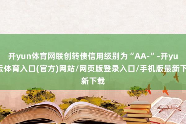 开yun体育网联创转债信用级别为“AA-”-开yun云体育入口(官方)网站/网页版登录入口/手机版最新下载