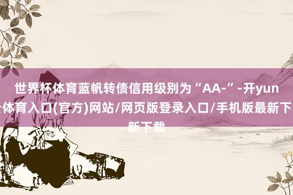 世界杯体育蓝帆转债信用级别为“AA-”-开yun云体育入口(官方)网站/网页版登录入口/手机版最新下载