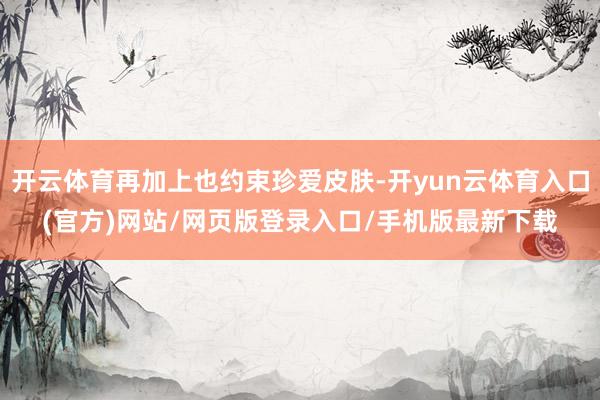 开云体育再加上也约束珍爱皮肤-开yun云体育入口(官方)网站/网页版登录入口/手机版最新下载