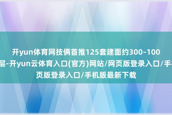 开yun体育网技俩首推125套建面约300–1000㎡纯境大平层-开yun云体育入口(官方)网站/网页版登录入口/手机版最新下载