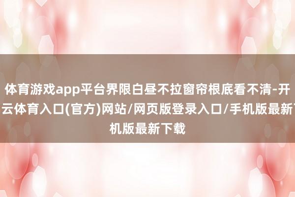 体育游戏app平台界限白昼不拉窗帘根底看不清-开yun云体育入口(官方)网站/网页版登录入口/手机版最新下载