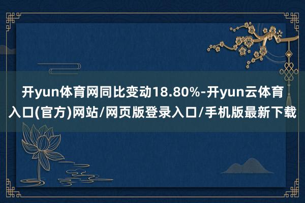 开yun体育网同比变动18.80%-开yun云体育入口(官方)网站/网页版登录入口/手机版最新下载