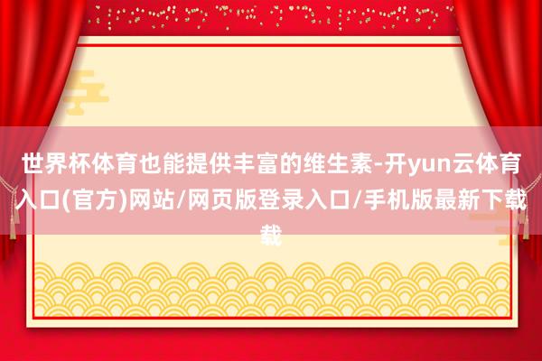 世界杯体育也能提供丰富的维生素-开yun云体育入口(官方)网站/网页版登录入口/手机版最新下载