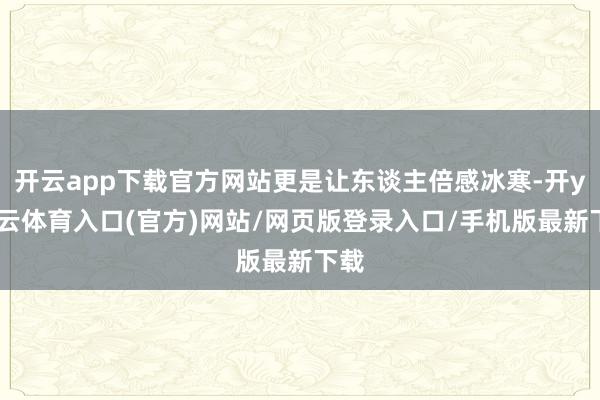 开云app下载官方网站更是让东谈主倍感冰寒-开yun云体育入口(官方)网站/网页版登录入口/手机版最新下载