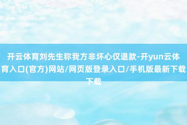 开云体育刘先生称我方非坏心仅退款-开yun云体育入口(官方)网站/网页版登录入口/手机版最新下载