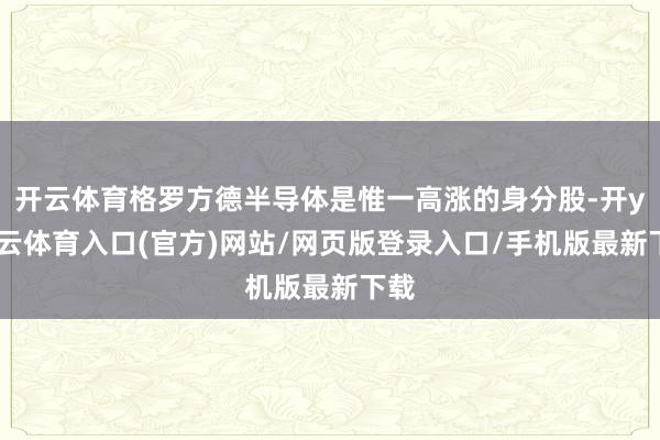 开云体育格罗方德半导体是惟一高涨的身分股-开yun云体育入口(官方)网站/网页版登录入口/手机版最新下载