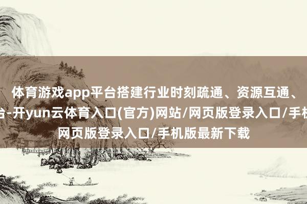 体育游戏app平台搭建行业时刻疏通、资源互通、供需对接平台-开yun云体育入口(官方)网站/网页版登录入口/手机版最新下载