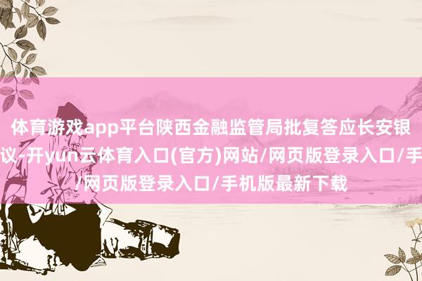 体育游戏app平台陕西金融监管局批复答应长安银行增资扩股决议-开yun云体育入口(官方)网站/网页版登录入口/手机版最新下载
