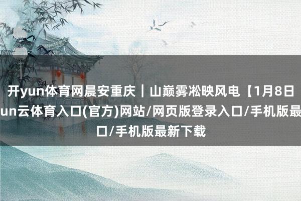 开yun体育网晨安重庆｜山巅雾凇映风电【1月8日】-开yun云体育入口(官方)网站/网页版登录入口/手机版最新下载
