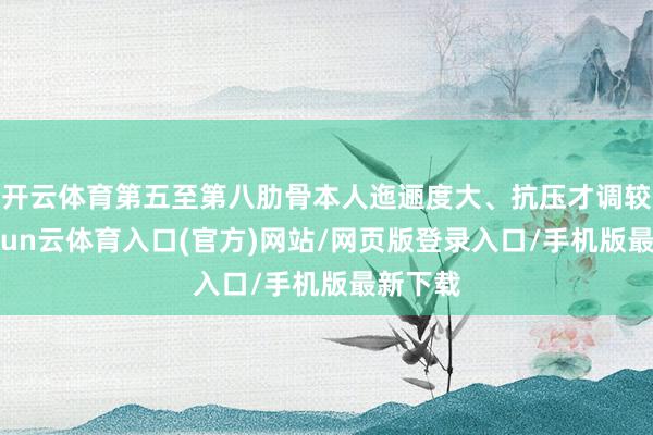 开云体育第五至第八肋骨本人迤逦度大、抗压才调较弱-开yun云体育入口(官方)网站/网页版登录入口/手机版最新下载