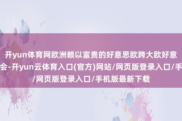 开yun体育网欧洲赖以富贵的好意思欧跨大欧好意思定约正在理会-开yun云体育入口(官方)网站/网页版登录入口/手机版最新下载