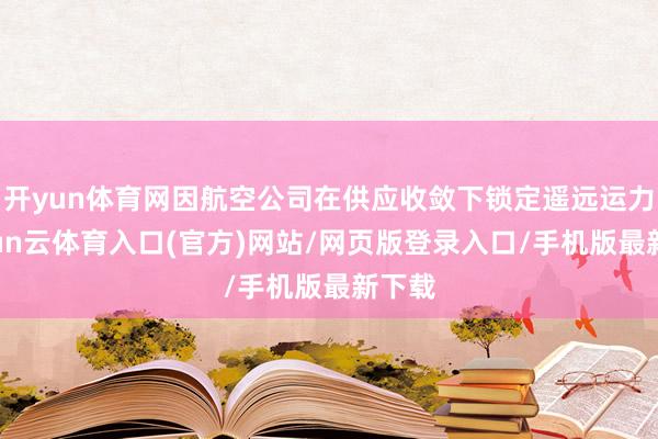 开yun体育网因航空公司在供应收敛下锁定遥远运力-开yun云体育入口(官方)网站/网页版登录入口/手机版最新下载