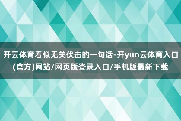 开云体育看似无关伏击的一句话-开yun云体育入口(官方)网站/网页版登录入口/手机版最新下载