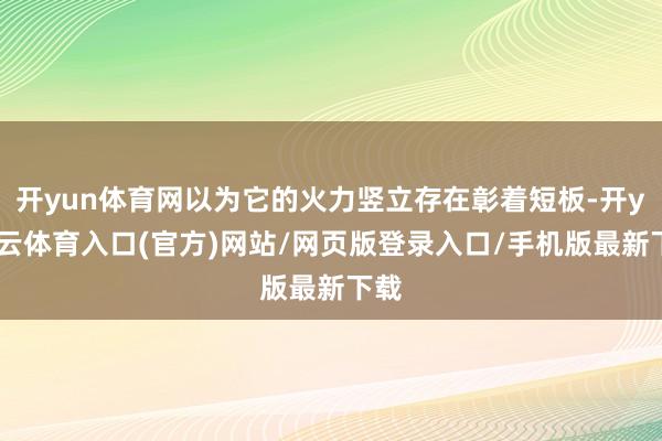 开yun体育网以为它的火力竖立存在彰着短板-开yun云体育入口(官方)网站/网页版登录入口/手机版最新下载