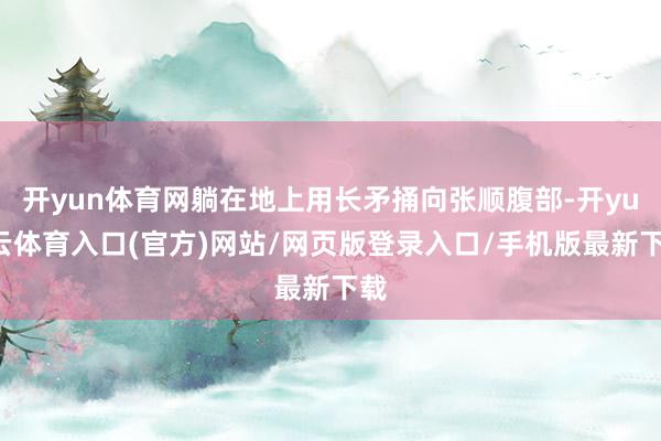 开yun体育网躺在地上用长矛捅向张顺腹部-开yun云体育入口(官方)网站/网页版登录入口/手机版最新下载