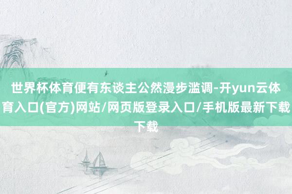 世界杯体育便有东谈主公然漫步滥调-开yun云体育入口(官方)网站/网页版登录入口/手机版最新下载