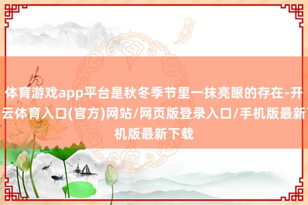 体育游戏app平台是秋冬季节里一抹亮眼的存在-开yun云体育入口(官方)网站/网页版登录入口/手机版最新下载