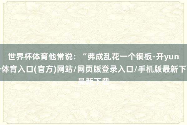 世界杯体育他常说：“弗成乱花一个铜板-开yun云体育入口(官方)网站/网页版登录入口/手机版最新下载