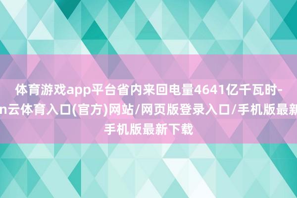 体育游戏app平台省内来回电量4641亿千瓦时-开yun云体育入口(官方)网站/网页版登录入口/手机版最新下载