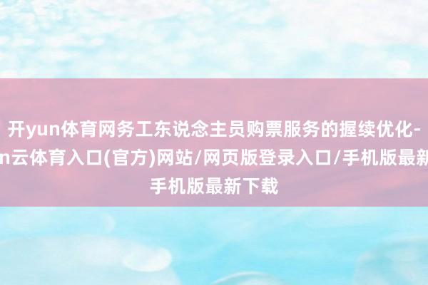 开yun体育网务工东说念主员购票服务的握续优化-开yun云体育入口(官方)网站/网页版登录入口/手机版最新下载