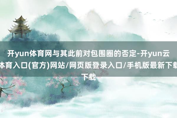 开yun体育网与其此前对包围圈的否定-开yun云体育入口(官方)网站/网页版登录入口/手机版最新下载
