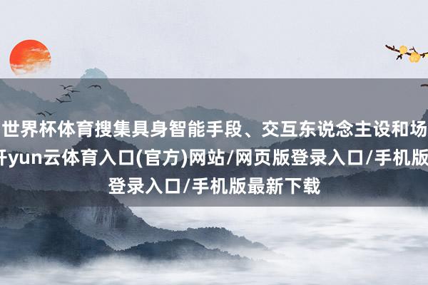 世界杯体育搜集具身智能手段、交互东说念主设和场景决策-开yun云体育入口(官方)网站/网页版登录入口/手机版最新下载