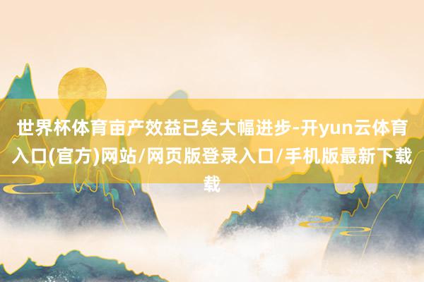 世界杯体育亩产效益已矣大幅进步-开yun云体育入口(官方)网站/网页版登录入口/手机版最新下载