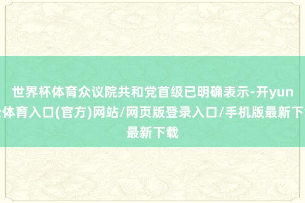世界杯体育众议院共和党首级已明确表示-开yun云体育入口(官方)网站/网页版登录入口/手机版最新下载