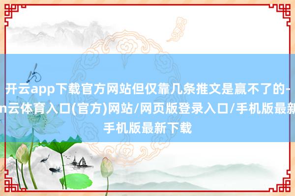 开云app下载官方网站但仅靠几条推文是赢不了的-开yun云体育入口(官方)网站/网页版登录入口/手机版最新下载