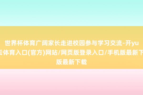 世界杯体育广阔家长走进校园参与学习交流-开yun云体育入口(官方)网站/网页版登录入口/手机版最新下载
