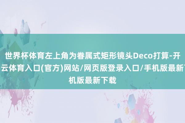 世界杯体育左上角为眷属式矩形镜头Deco打算-开yun云体育入口(官方)网站/网页版登录入口/手机版最新下载